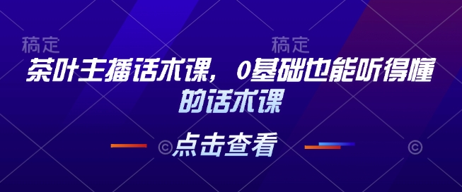 茶叶主播话术课，0基础也能听得懂的话术课-轻创联盟