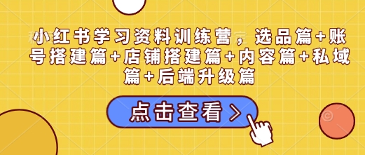 小红书学习资料训练营，选品篇+账号搭建篇+店铺搭建篇+内容篇+私域篇+后端升级篇-轻创联盟
