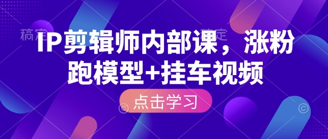 IP剪辑师内部课，涨粉跑模型+挂车视频-轻创联盟