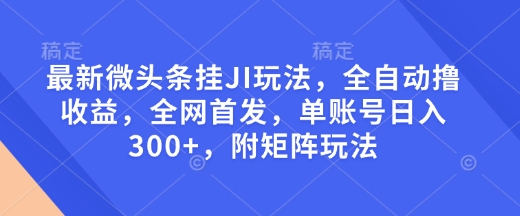 最新微头条挂JI玩法，全自动撸收益，全网首发，单账号日入300+，附矩阵玩法-轻创联盟
