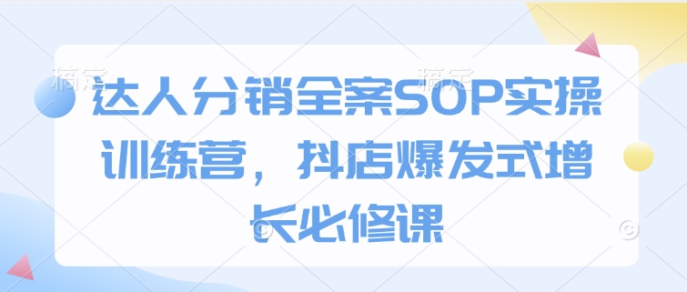 达人分销全案SOP实操训练营，抖店爆发式增长必修课-轻创联盟