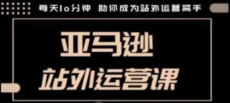 聪明的跨境人都在学的亚马逊站外运营课，每天10分钟，手把手教你成为站外运营高手-轻创联盟