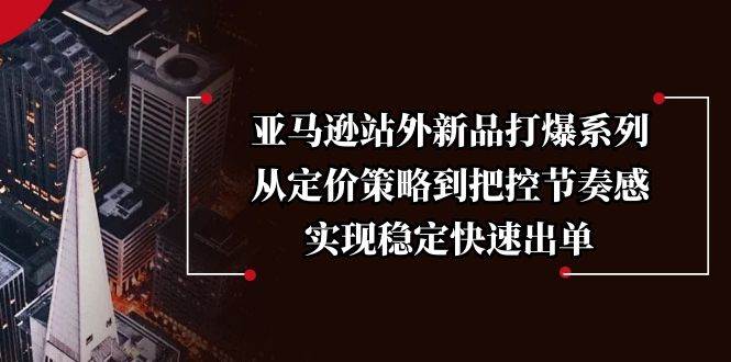 亚马逊站外新品打爆系列，从定价策略到把控节奏感，实现稳定快速出单-轻创联盟