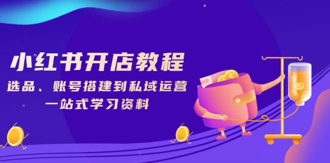 小红书开店教程，选品、账号搭建到私域运营，一站式学习资料-轻创联盟