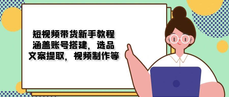 短视频带货新手教程：涵盖账号搭建，选品，文案提取，视频制作等-轻创联盟