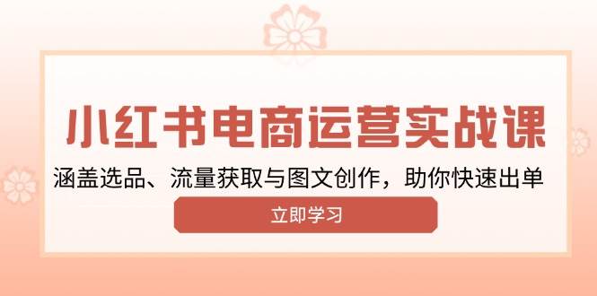 小红书变现运营实战课，涵盖选品、流量获取与图文创作，助你快速出单-轻创联盟