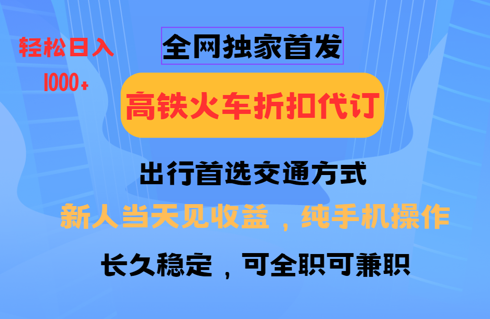 全网独家首发   全国高铁火车折扣代订   新手当日变现  纯手机操作 日入1000+-轻创联盟