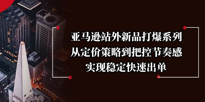 亚马逊站外新品打爆系列，从定价策略到把控节奏感，实现稳定快速出单-轻创联盟