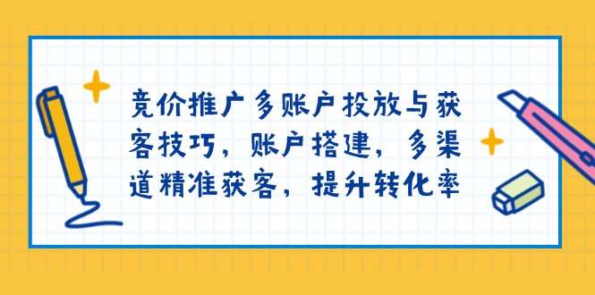 竞价推广多账户投放与获客技巧，账户搭建，多渠道精准获客，提升转化率-轻创联盟