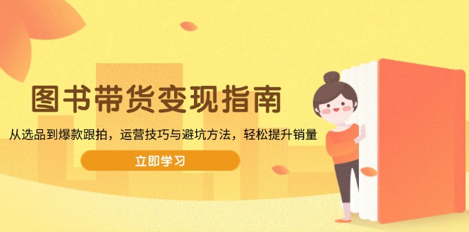 图书带货变现指南，从选品到爆款跟拍，运营技巧与避坑方法，轻松提升销量-轻创联盟