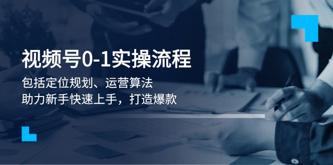 视频号0-1实战流程，包括定位规划、运营算法，助力新手快速上手，打造爆款-轻创联盟