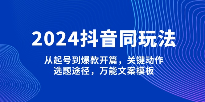 2024抖音同玩法，从起号到爆款开篇，关键动作，选题途径，万能文案模板-轻创联盟