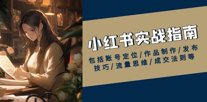 小红书实战指南，包括账号定位/作品制作/发布技巧/流量思维/成交法则等-轻创联盟