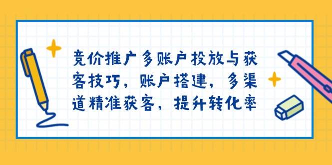 竞价推广多账户投放与获客技巧，账户搭建，多渠道精准获客，提升转化率-轻创联盟