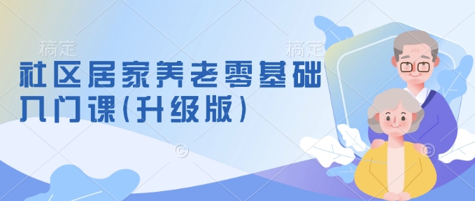社区居家养老零基础入门课(升级版)了解新手做养老的可行模式，掌握养老项目的筹备方法-轻创联盟