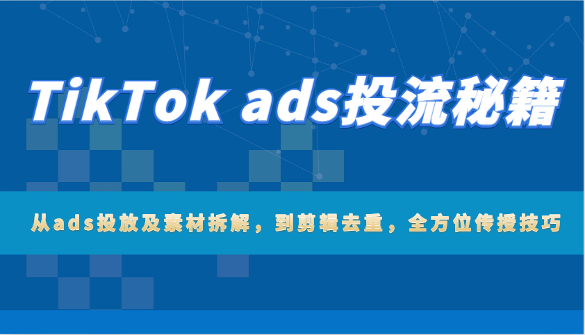 TikTok ads投流秘籍：从ads投放及素材拆解，到剪辑去重，全方位传授技巧-轻创联盟