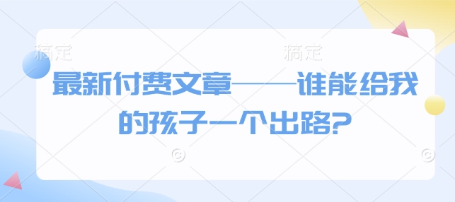 最新付费文章——谁能给我的孩子一个出路?-轻创联盟