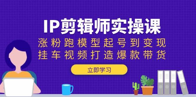 IP剪辑师实操课：涨粉跑模型起号到变现，挂车视频打造爆款带货-轻创联盟