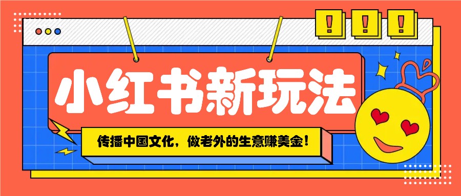 小红书流量新玩法，传播中国传统文化的同时，做老外的生意赚美金！-轻创联盟