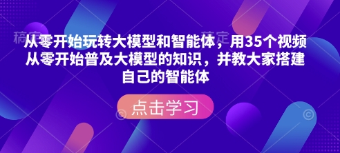从零开始玩转大模型和智能体，​用35个视频从零开始普及大模型的知识，并教大家搭建自己的智能体-轻创联盟