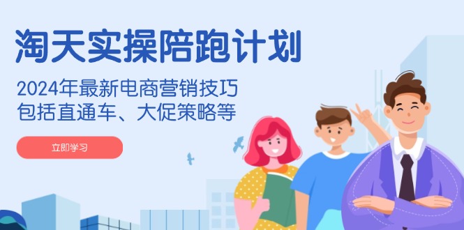 淘天实操陪跑计划，2024年最新电商营销技巧，包括直通车、大促策略等-轻创联盟
