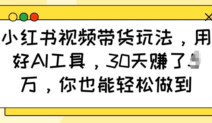 小红书视频带货玩法，用好AI工具，30天收益过W，你也能轻松做到-轻创联盟