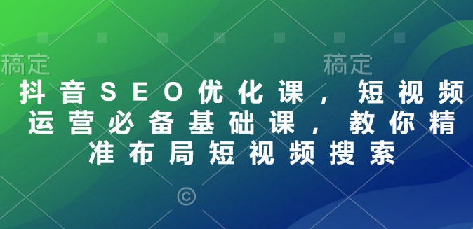抖音SEO优化课，短视频运营必备基础课，教你精准布局短视频搜索-轻创联盟