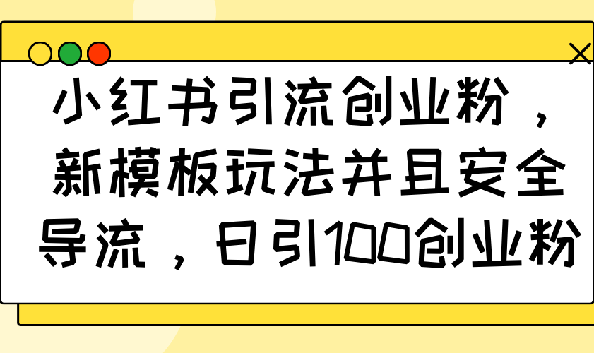 小红书引流创业粉，新模板玩法并且安全导流，日引100创业粉-轻创联盟