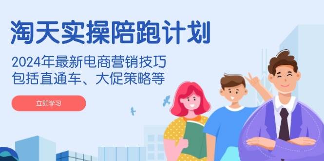 淘天实操陪跑计划，2024年最新电商营销技巧，包括直通车、大促策略等-轻创联盟