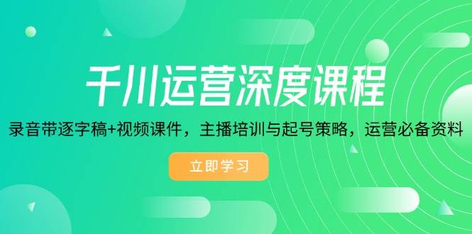 千川运营深度课程，录音带逐字稿+视频课件，主播培训与起号策略，运营必备资料-轻创联盟