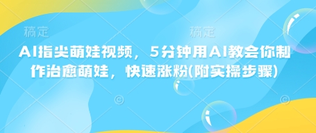 AI指尖萌娃视频，5分钟用AI教会你制作治愈萌娃，快速涨粉(附实操步骤)-轻创联盟