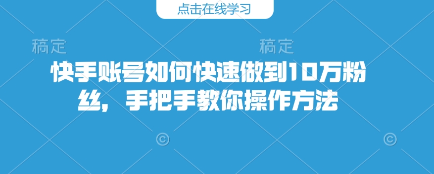 快手账号如何快速做到10万粉丝，手把手教你操作方法-轻创联盟