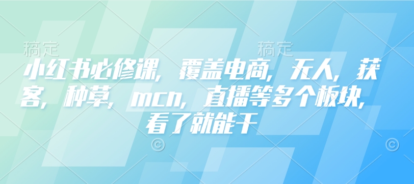 小红书必修课，覆盖电商，无人，获客，种草，mcn，直播等多个板块，看了就能干-轻创联盟