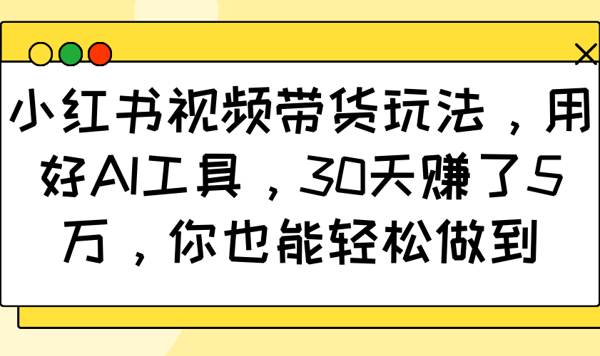 小红书视频带货玩法，用好AI工具，30天赚了5万，你也能轻松做到-轻创联盟