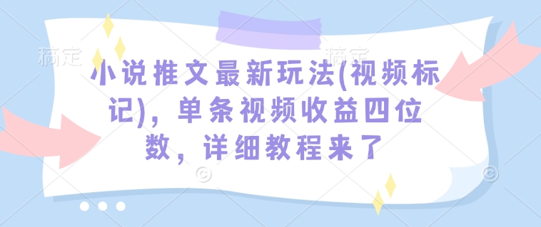 小说推文最新玩法(视频标记)，单条视频收益四位数，详细教程来了-轻创联盟