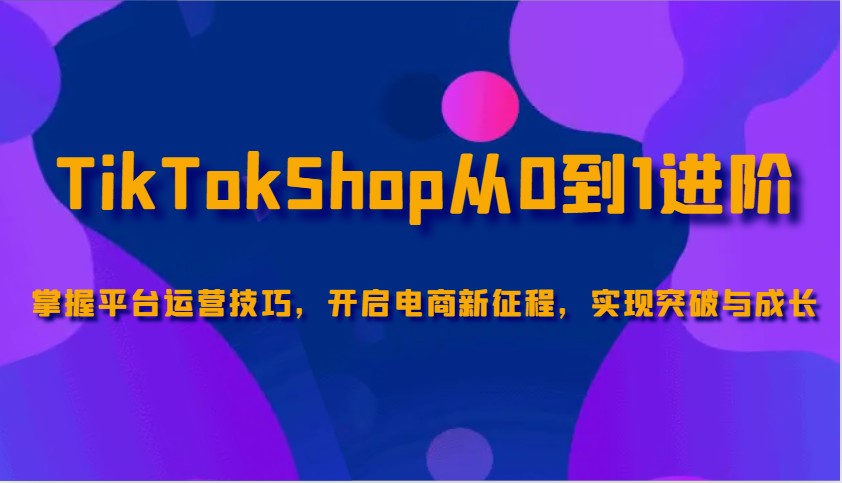 TikTokShop从0到1进阶，掌握平台运营技巧，开启电商新征程，实现突破与成长-轻创联盟