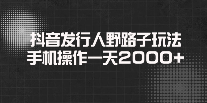 抖音发行人野路子玩法，手机操作一天2000+-轻创联盟