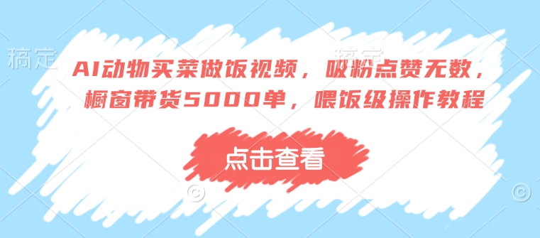 AI动物买菜做饭视频，吸粉点赞无数，橱窗带货5000单，喂饭级操作教程-轻创联盟