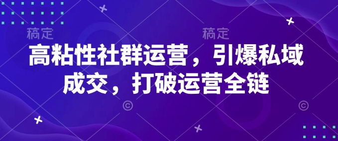 高粘性社群运营，引爆私域成交，打破运营全链-轻创联盟