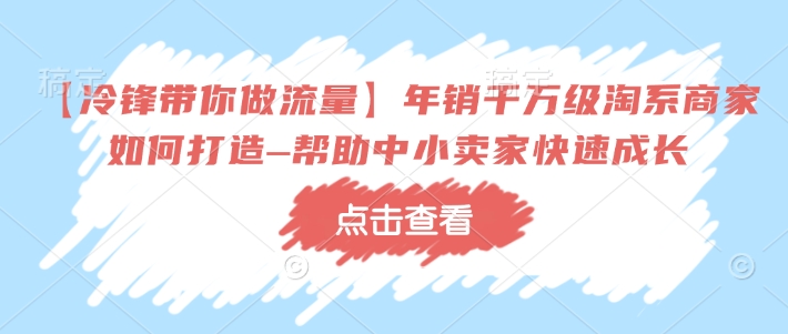 【冷锋带你做流量】年销千万级淘系商家如何打造–帮助中小卖家快速成长-轻创联盟