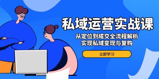 私域运营实战课，从定位到成交全流程解析，实现私域变现与复购-轻创联盟