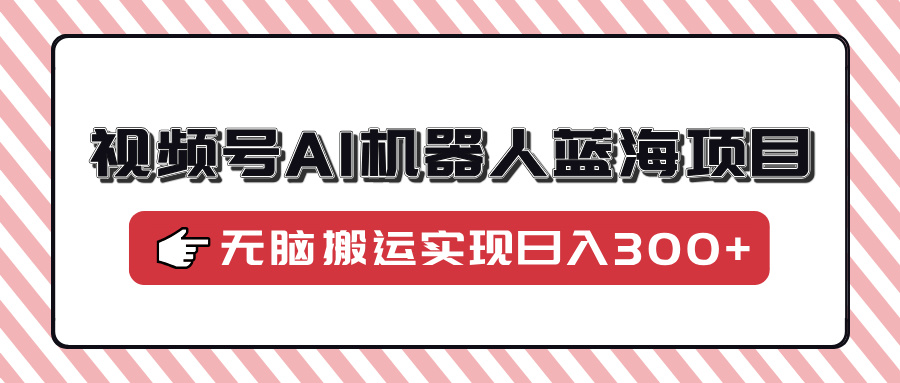 视频号AI机器人蓝海项目，操作简单适合0基础小白，无脑搬运实现日入300+-轻创联盟
