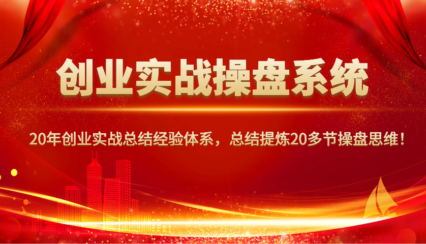创业实战操盘系统，20年创业实战总结经验体系，总结提炼20多节操盘思维！-轻创联盟