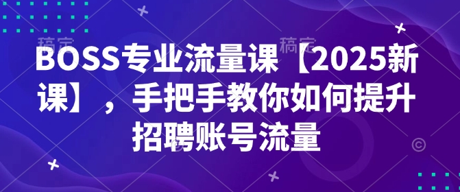 BOSS专业流量课【2025新课】，手把手教你如何提升招聘账号流量-轻创联盟
