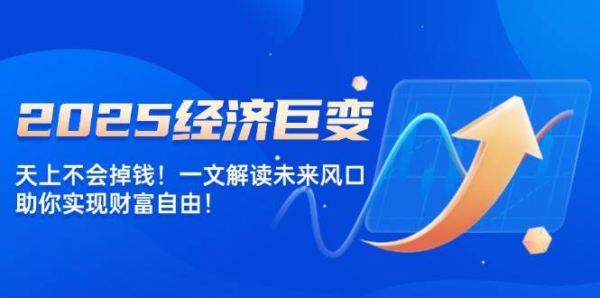 2025经济巨变，天上不会掉钱！一文解读未来风口，助你实现财富自由！-轻创联盟
