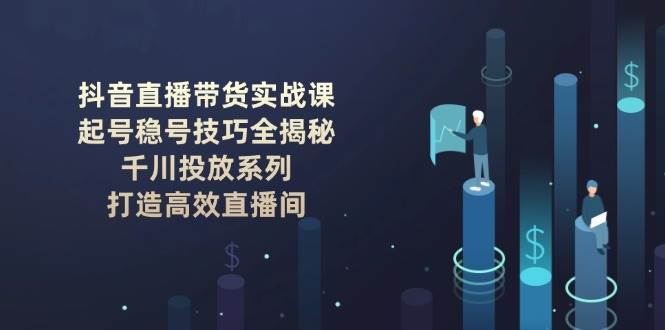 抖音直播带货实战课：起号稳号技巧全揭秘, 千川投放系列, 打造高效直播间-轻创联盟