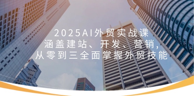 2025AI外贸实战课：涵盖建站、开发、营销, 从零到三全面掌握外贸技能-轻创联盟