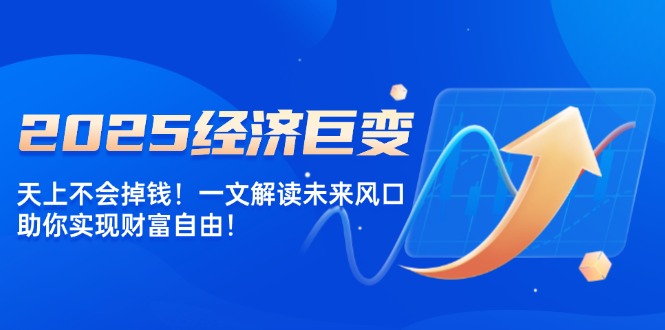 2025经济巨变，天上不会掉钱！一文解读未来风口，助你实现财富自由！-轻创联盟