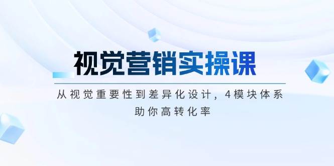 视觉营销实操课, 从视觉重要性到差异化设计, 4模块体系, 助你高转化率-轻创联盟
