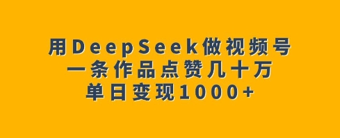用DeepSeek做视频号，一条作品点赞几十万，单日变现1k-轻创联盟